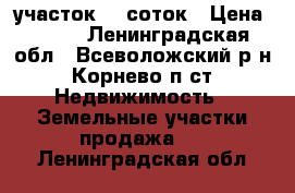 участок 12 соток › Цена ­ 700 - Ленинградская обл., Всеволожский р-н, Корнево п.ст. Недвижимость » Земельные участки продажа   . Ленинградская обл.